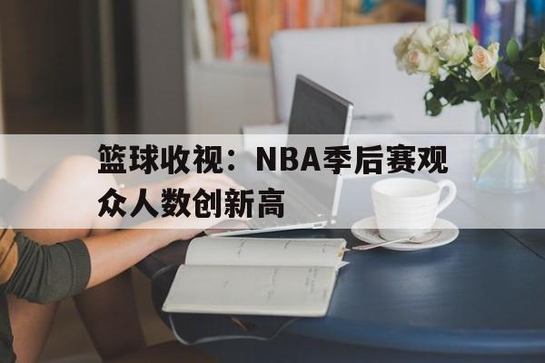 篮球收视：NBA季后赛观众人数创新高的简单介绍