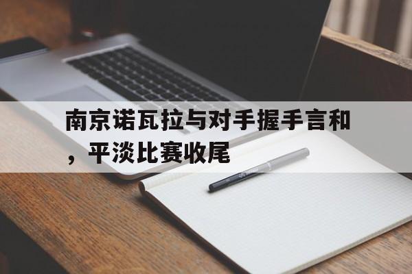 南京诺瓦拉与对手握手言和，平淡比赛收尾的简单介绍