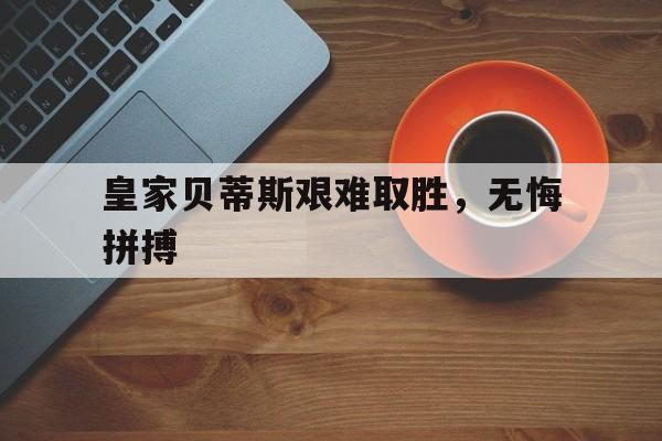 包含皇家贝蒂斯艰难取胜，无悔拼搏的词条