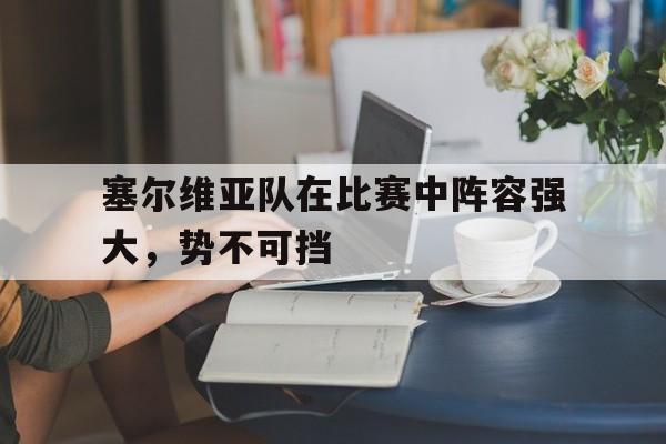 塞尔维亚队在比赛中阵容强大，势不可挡的简单介绍