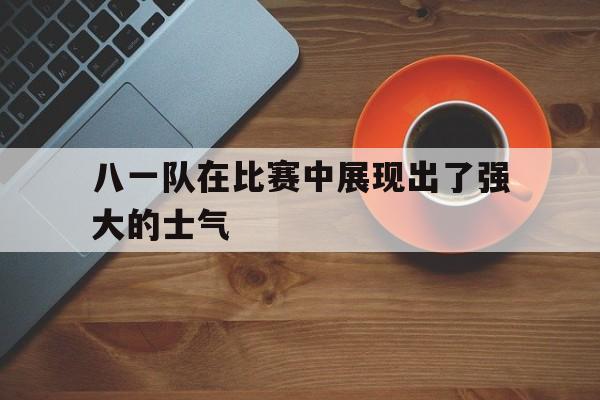 八一队在比赛中展现出了强大的士气