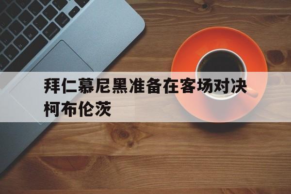 拜仁慕尼黑准备在客场对决柯布伦茨的简单介绍