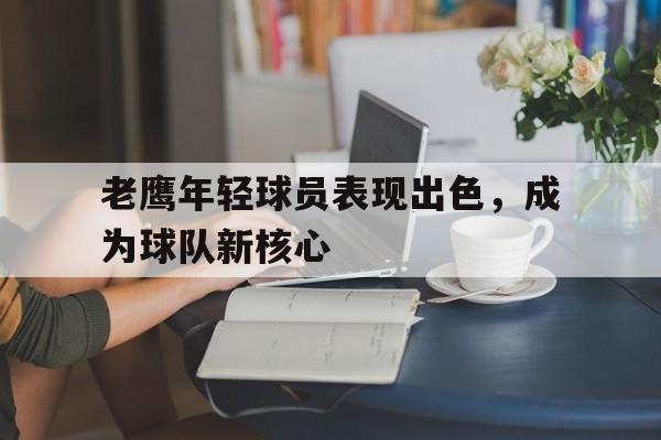 老鹰年轻球员表现出色，成为球队新核心的简单介绍